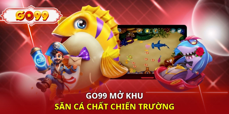 Go99 mở khu săn cá chất chiến trường