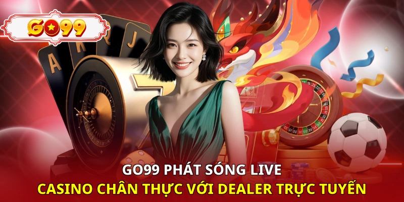 Go99 phát sóng Live Casino chân thực với Dealer trực tuyến